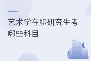 艺术学在职研究生考哪些科目
