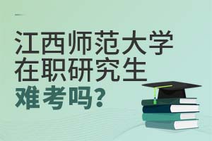 2025年江西师范大学在职研究生难考吗？