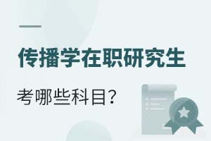 2025传播学在职研究生考哪些科目？