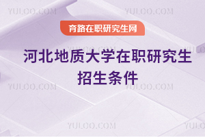 河北地质大学在职研究生招生条件