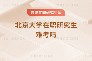 北京大学在职研究生难考吗
