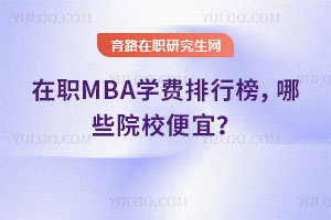 在职MBA学费排行榜，哪些院校便宜？
