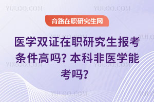 医学双证在职研究生报考条件高吗？本科非医学能考吗？