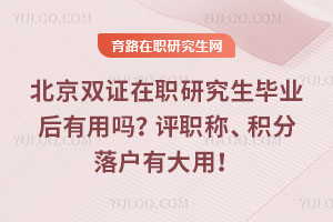 北京双证在职研究生毕业后有用吗？评职称、积分落户有大用！