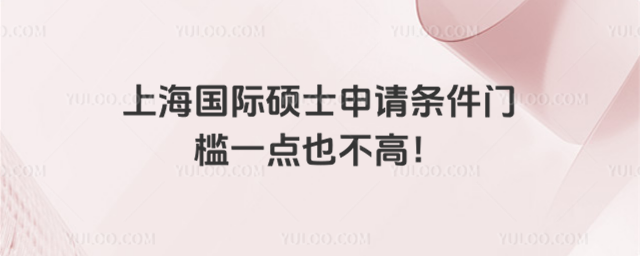 上海国际硕士申请条件门槛一点也不高
