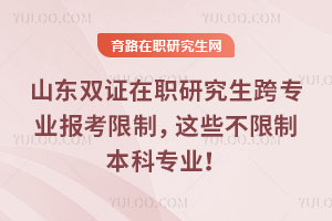 山东双证在职研究生跨专业报考限制，这些不限制本科专业！