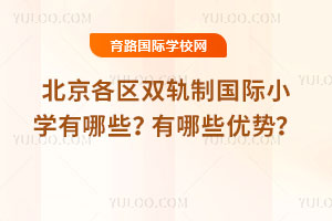 2025年北京各区双轨制国际小学有哪些？有哪些优势？