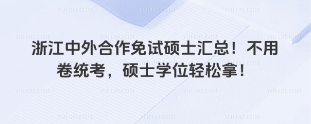 浙江中外合作免试硕士汇总！不用卷统考，硕士学位轻松拿！
