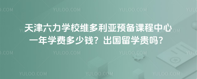 天津六力学校维多利亚预备课程中心一年学费多少钱？出国留学贵吗？