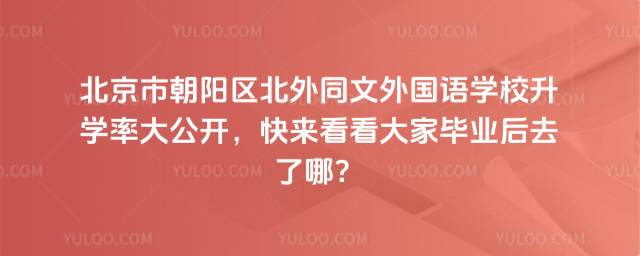 北京市朝阳区北外同文外国语学校升学率大公开，快来看看大家毕业后去了哪？