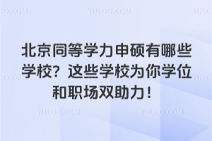 北京同等学力申硕有哪些学校？这些学校为你学位和职场双助力！