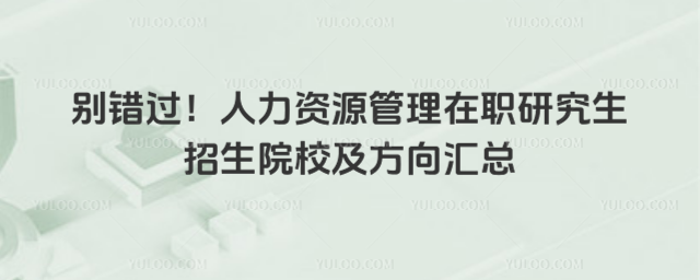 别错过！人力资源管理在职研究生招生院校及方向汇总